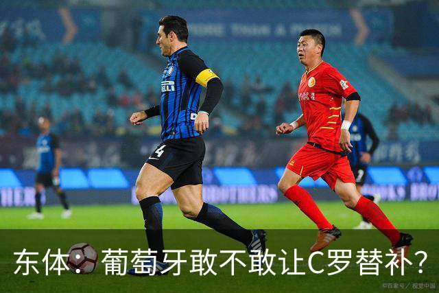东体：葡萄牙敢不敢让C罗替补？战西班牙拉莫斯更符合战术需求