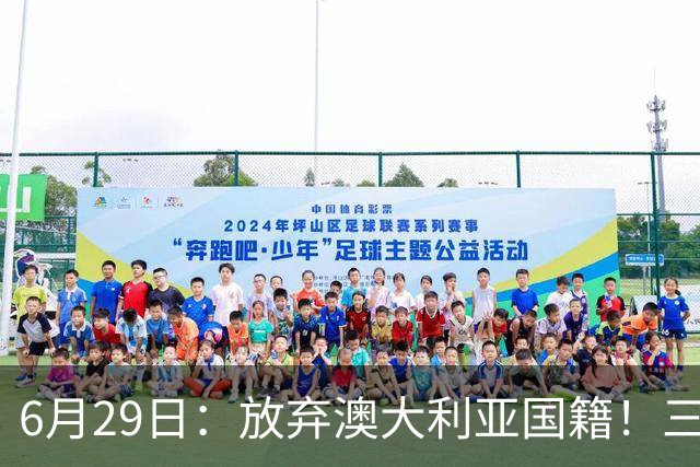 6月29日：放弃澳大利亚国籍！三位澳大利国少队核心都将入籍为中国男足出战